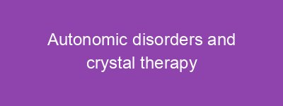 Autonomic disorders and crystal therapy